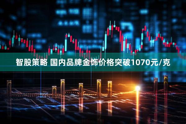 智股策略 国内品牌金饰价格突破1070元/克