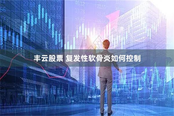 丰云股票 复发性软骨炎如何控制