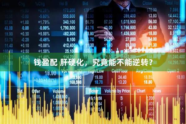 钱盈配 肝硬化，究竟能不能逆转？