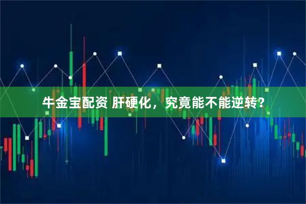 牛金宝配资 肝硬化，究竟能不能逆转？