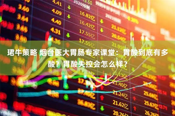珺牛策略 烟台医大胃肠专家课堂：胃酸到底有多酸？胃酸失控会怎么样？