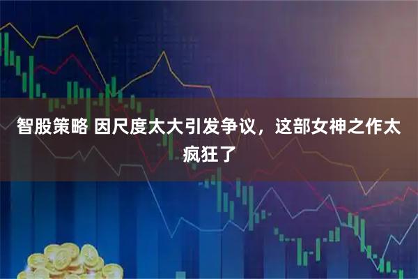 智股策略 因尺度太大引发争议，这部女神之作太疯狂了