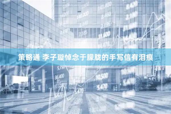 策略通 李子璇悼念于朦胧的手写信有泪痕
