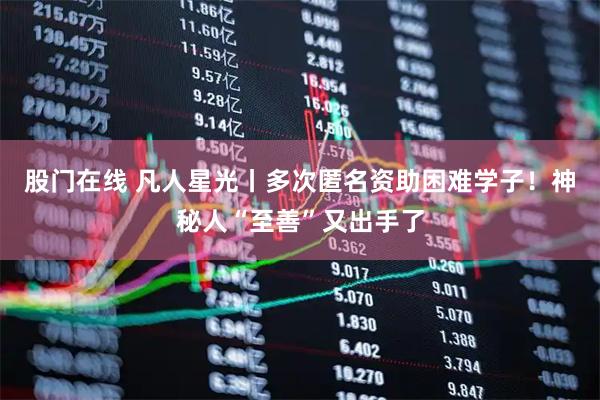 股门在线 凡人星光丨多次匿名资助困难学子！神秘人“至善”又出手了