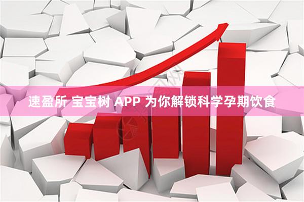 速盈所 宝宝树 APP 为你解锁科学孕期饮食