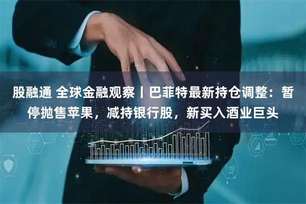 股融通 全球金融观察丨巴菲特最新持仓调整：暂停抛售苹果，减持银行股，新买入酒业巨头