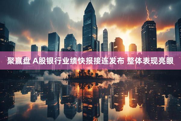 聚赢盘 A股银行业绩快报接连发布 整体表现亮眼