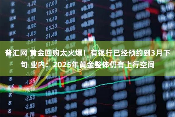 普汇网 黄金回购太火爆！有银行已经预约到3月下旬 业内：2025年黄金整体仍有上行空间