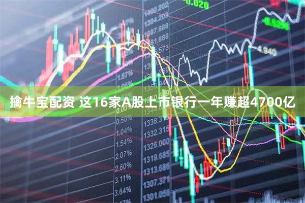 擒牛宝配资 这16家A股上市银行一年赚超4700亿