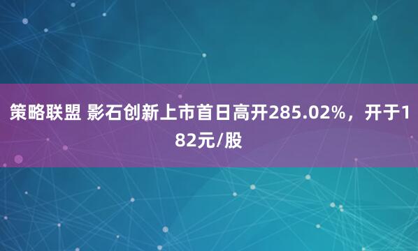 策略联盟 影石创新上市首日高开285.02%，开于182元/股