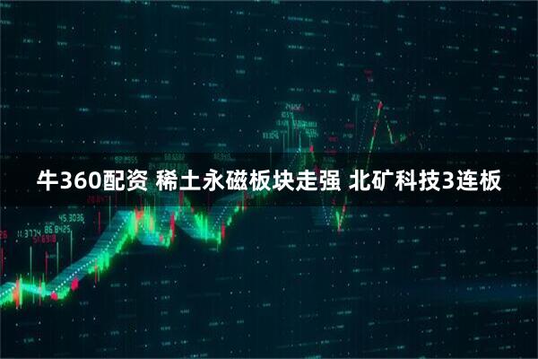 牛360配资 稀土永磁板块走强 北矿科技3连板