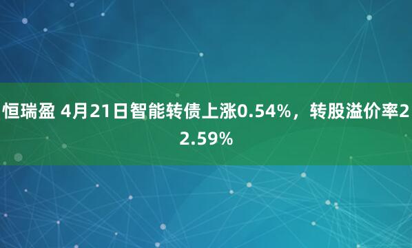 恒瑞盈 4月21日智能转债上涨0.54%，转股溢价率22.59%