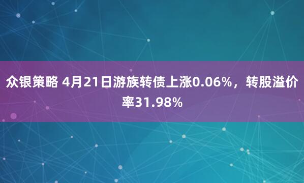 众银策略 4月21日游族转债上涨0.06%，转股溢价率31.98%