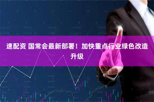 速配资 国常会最新部署！加快重点行业绿色改造升级