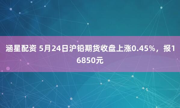 涵星配资 5月24日沪铅期货收盘上涨0.45%，报16850元