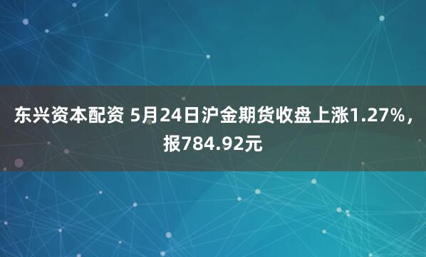 东兴资本配资 5月24日沪金期货收盘上涨1.27%，报784.92元