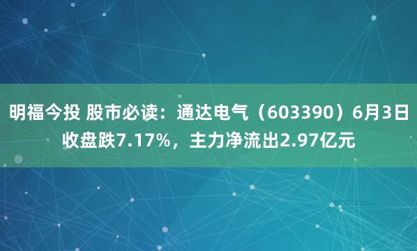 明福今投 股市必读：通达电气（603390）6月3日收盘跌7.17%，主力净流出2.97亿元