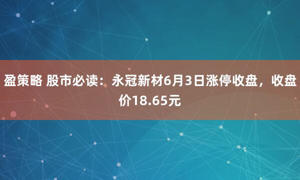 盈策略 股市必读：永冠新材6月3日涨停收盘，收盘价18.65元
