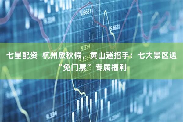 七星配资  杭州放秋假，黄山遥招手：七大景区送“免门票” 专属福利