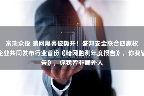 富瑞众投 暗网黑幕被撕开！盛邦安全联合四家权威机构及企业共同发布行业首份《暗网监测年度报告》，你我皆非局外人