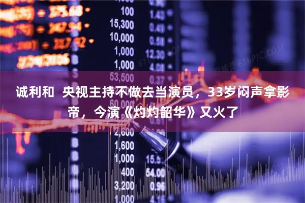 诚利和  央视主持不做去当演员，33岁闷声拿影帝，今演《灼灼韶华》又火了
