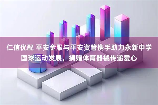 仁信优配 平安金服与平安资管携手助力永新中学国球运动发展，捐赠体育器械传递爱心
