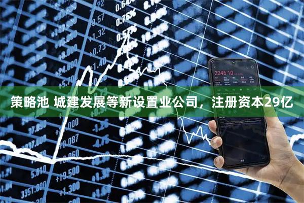 策略池 城建发展等新设置业公司，注册资本29亿
