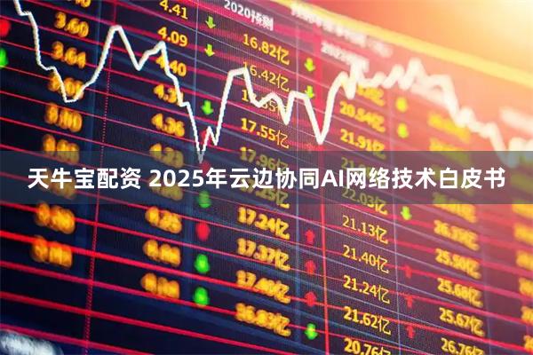 天牛宝配资 2025年云边协同AI网络技术白皮书