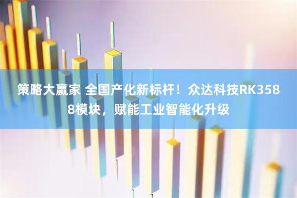 策略大赢家 全国产化新标杆！众达科技RK3588模块，赋能工业智能化升级
