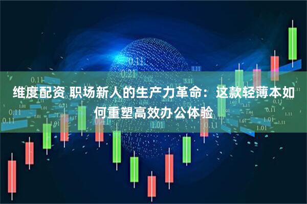 维度配资 职场新人的生产力革命：这款轻薄本如何重塑高效办公体验