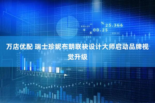 万店优配 瑞士珍妮布朗联袂设计大师启动品牌视觉升级