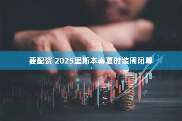 要配资 2025里斯本春夏时装周闭幕