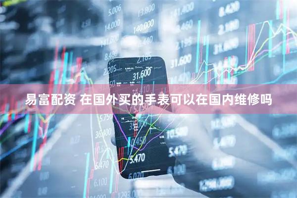 易富配资 在国外买的手表可以在国内维修吗