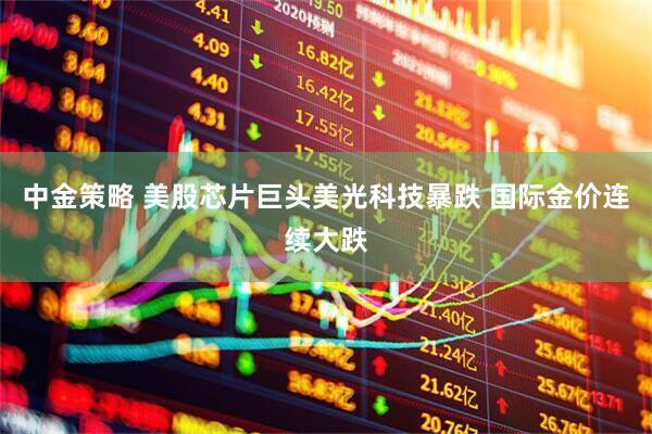 中金策略 美股芯片巨头美光科技暴跌 国际金价连续大跌