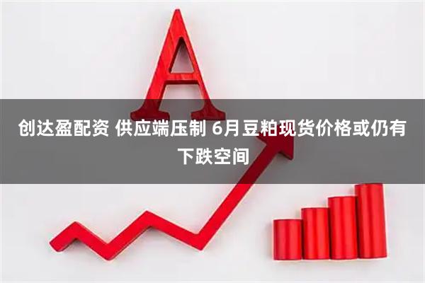 创达盈配资 供应端压制 6月豆粕现货价格或仍有下跌空间