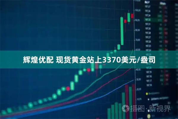 辉煌优配 现货黄金站上3370美元/盎司