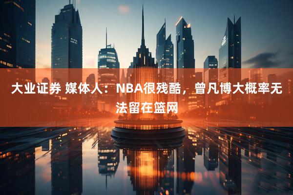 大业证券 媒体人:NBA很残酷,曾凡博大概率无法留在篮网