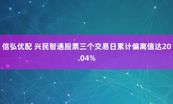 信弘优配 兴民智通股票三个交易日累计偏离值达20.04%