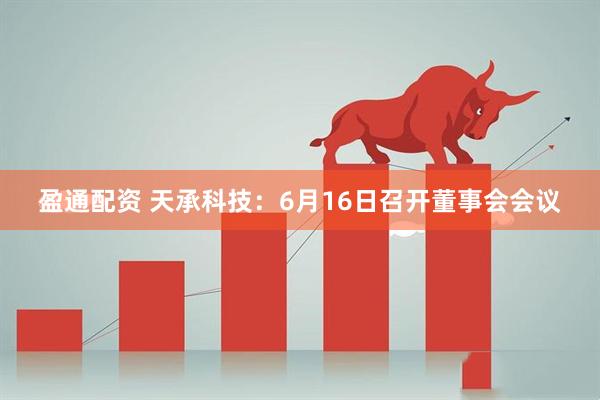 盈通配资 天承科技：6月16日召开董事会会议