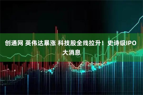 创通网 英伟达暴涨 科技股全线拉升！史诗级IPO 大消息