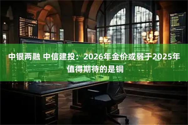中银两融 中信建投：2026年金价或弱于2025年 值得期待的是铜