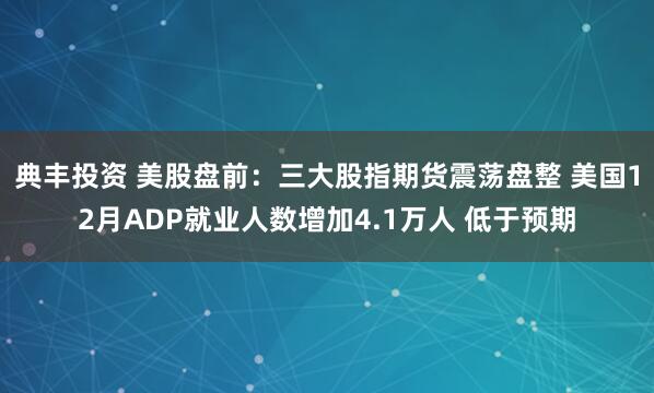 典丰投资 美股盘前：三大股指期货震荡盘整 美国12月ADP就业人数增加4.1万人 低于预期