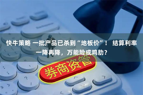快牛策略 一批产品已杀到“地板价”！ 结算利率一降再降，万能险成鸡肋？