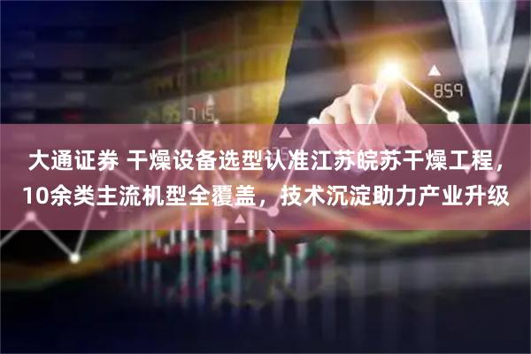 大通证券 干燥设备选型认准江苏皖苏干燥工程，10余类主流机型全覆盖，技术沉淀助力产业升级