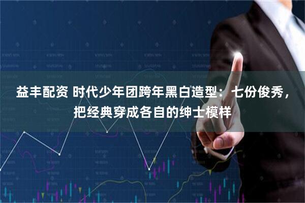 益丰配资 时代少年团跨年黑白造型:七份俊秀,把经典穿成各自的绅士模样