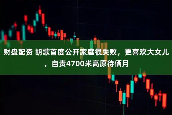 财盘配资 胡歌首度公开家庭很失败，更喜欢大女儿，自责4700米高原待俩月