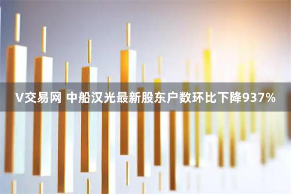 V交易网 中船汉光最新股东户数环比下降937%