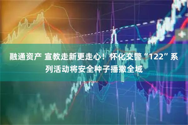 融通资产 宣教走新更走心！怀化交警“122”系列活动将安全种子播撒全域