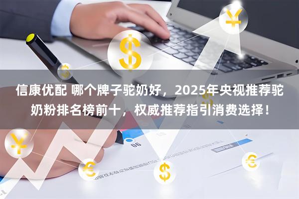 信康优配 哪个牌子驼奶好，2025年央视推荐驼奶粉排名榜前十，权威推荐指引消费选择！