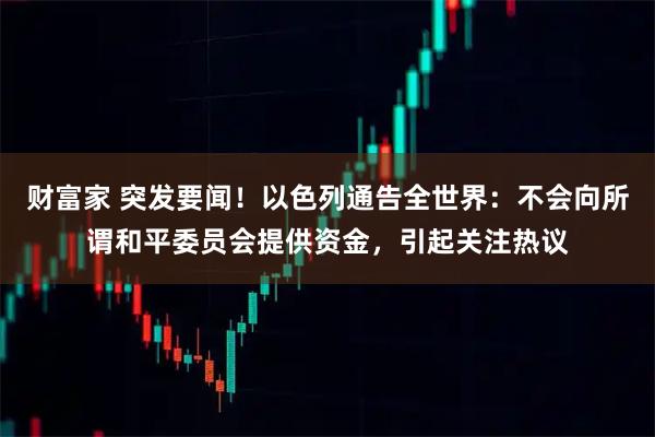 财富家 突发要闻!以色列通告全世界:不会向所谓和平委员会提供资金,引起关注热议